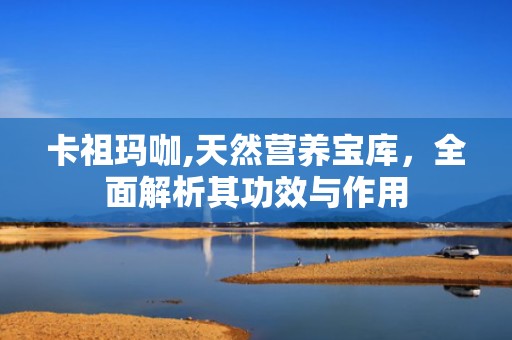 卡祖玛咖,天然营养宝库，全面解析其功效与作用