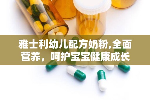 雅士利幼儿配方奶粉,全面营养，呵护宝宝健康成长