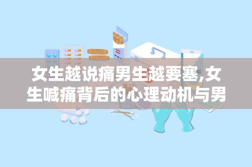 女生越说痛男生越要塞,女生喊痛背后的心理动机与男生的反应”