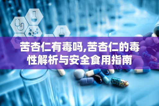 苦杏仁有毒吗,苦杏仁的毒性解析与安全食用指南
