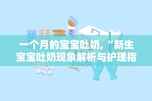一个月的宝宝吐奶,“新生宝宝吐奶现象解析与护理指南”