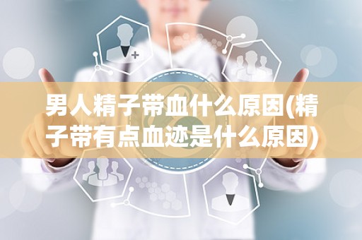 男人精子带血什么原因(精子带有点血迹是什么原因)