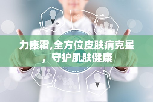 力康霜,全方位皮肤病克星，守护肌肤健康
