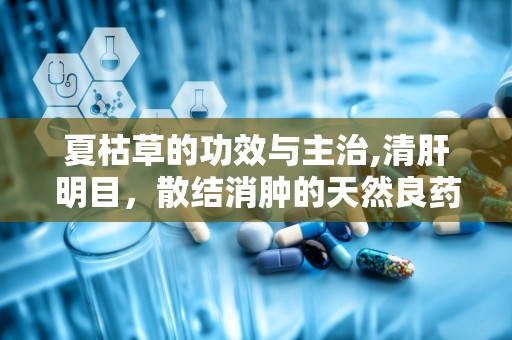 夏枯草的功效与主治,清肝明目，散结消肿的天然良药