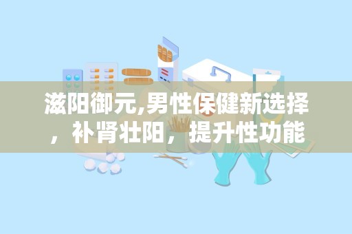 滋阳御元,男性保健新选择，补肾壮阳，提升性功能