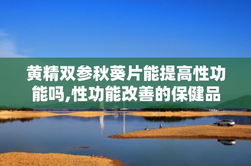 黄精双参秋葵片能提高性功能吗,性功能改善的保健品效果解析