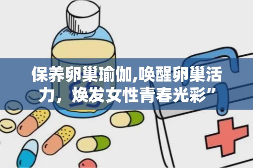 保养卵巢瑜伽,唤醒卵巢活力，焕发女性青春光彩”