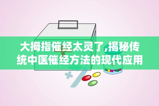 大拇指催经太灵了,揭秘传统中医催经方法的现代应用