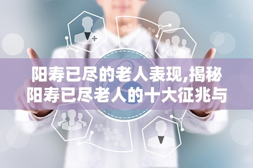 阳寿已尽的老人表现,揭秘阳寿已尽老人的十大征兆与表现