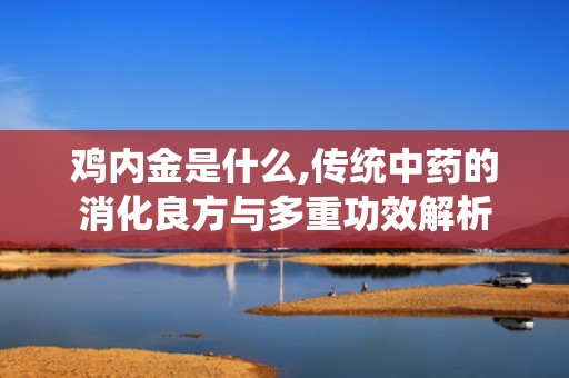 鸡内金是什么,传统中药的消化良方与多重功效解析