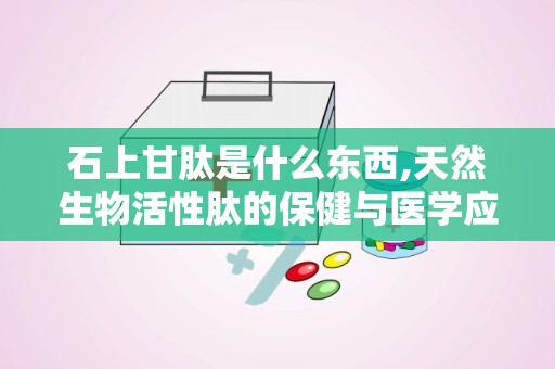 石上甘肽是什么东西,天然生物活性肽的保健与医学应用
