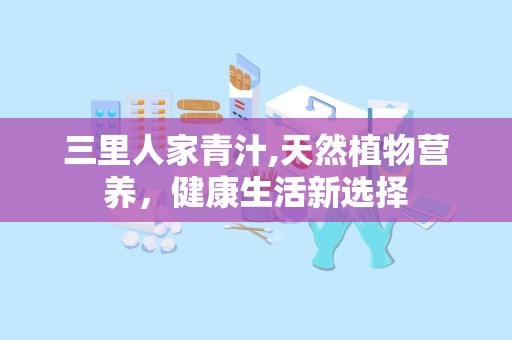 三里人家青汁,天然植物营养，健康生活新选择