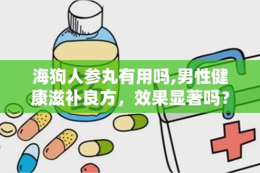 海狗人参丸有用吗,男性健康滋补良方，效果显著吗？