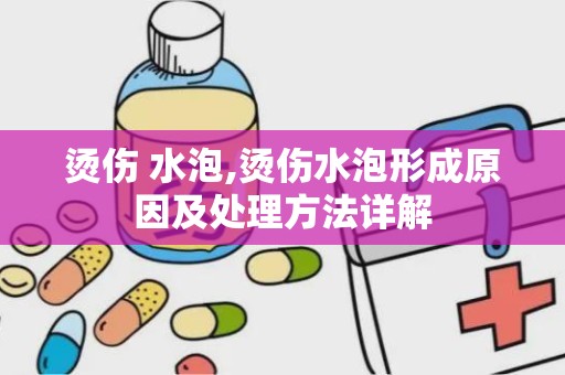 烫伤 水泡,烫伤水泡形成原因及处理方法详解