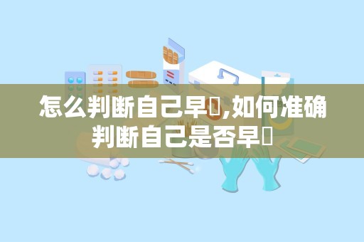 怎么判断自己早迣,如何准确判断自己是否早迣