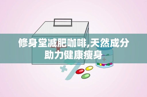修身堂减肥咖啡,天然成分助力健康瘦身