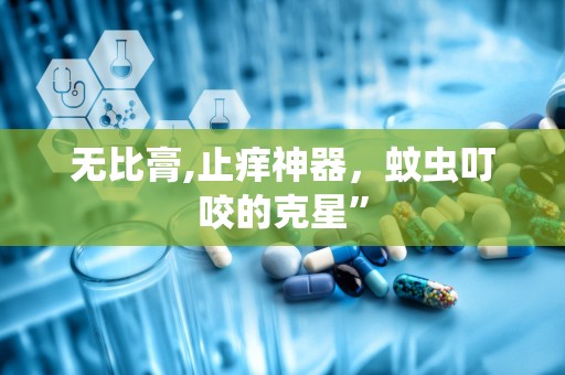 无比膏,止痒神器，蚊虫叮咬的克星”