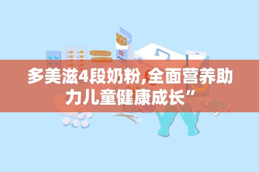 多美滋4段奶粉,全面营养助力儿童健康成长”