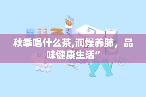 秋季喝什么茶,润燥养肺，品味健康生活”