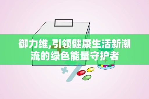 御力维,引领健康生活新潮流的绿色能量守护者