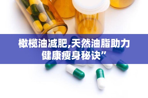 橄榄油减肥,天然油脂助力健康瘦身秘诀”