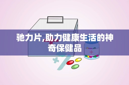 驰力片,助力健康生活的神奇保健品