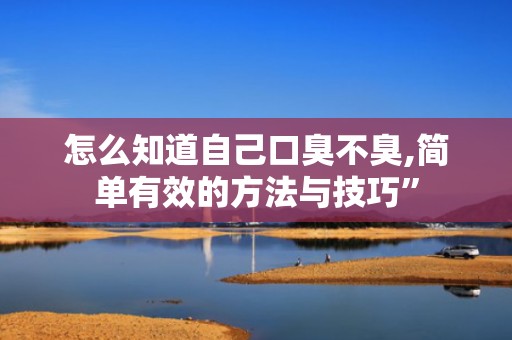 怎么知道自己口臭不臭,简单有效的方法与技巧”