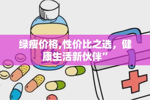 绿瘦价格,性价比之选，健康生活新伙伴”