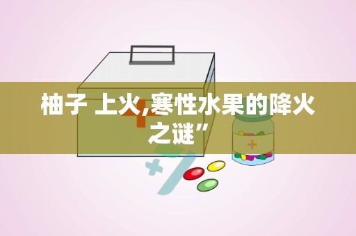 柚子 上火,寒性水果的降火之谜”