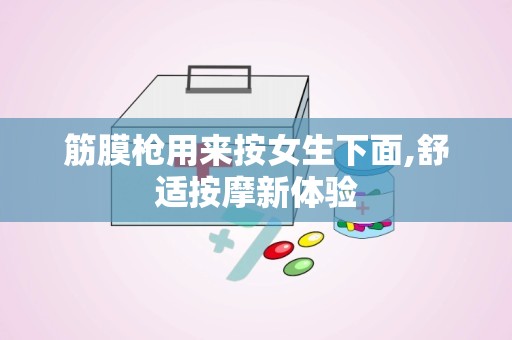 筋膜枪用来按女生下面,舒适按摩新体验