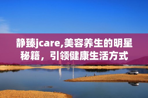 静臻jcare,美容养生的明星秘籍，引领健康生活方式