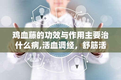 鸡血藤的功效与作用主要治什么病,活血调经，舒筋活络，传统中药的神奇疗效