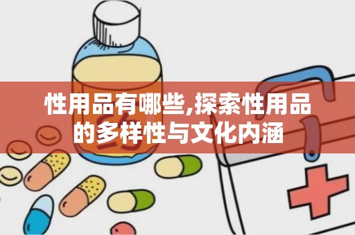 性用品有哪些,探索性用品的多样性与文化内涵