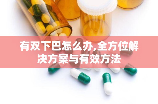 有双下巴怎么办,全方位解决方案与有效方法