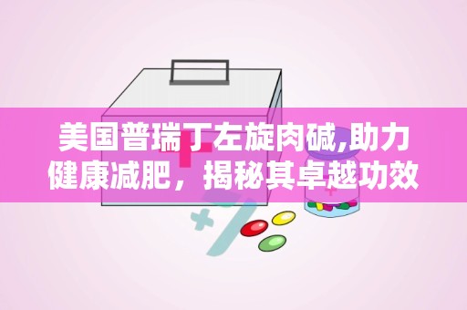 美国普瑞丁左旋肉碱,助力健康减肥，揭秘其卓越功效与使用指南”