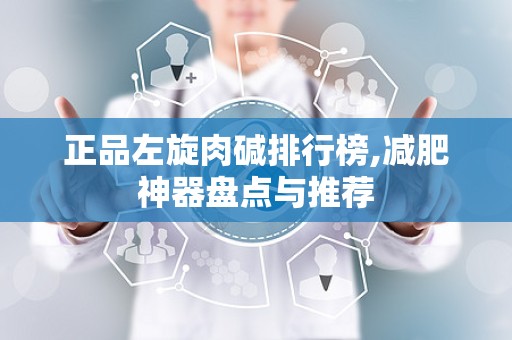 正品左旋肉碱排行榜,减肥神器盘点与推荐