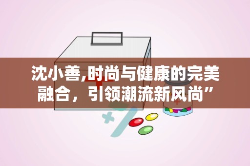 沈小善,时尚与健康的完美融合，引领潮流新风尚”