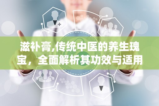 滋补膏,传统中医的养生瑰宝，全面解析其功效与适用人群”