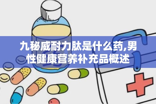 九秘威耐力肽是什么药,男性健康营养补充品概述