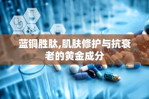 蓝铜胜肽,肌肤修护与抗衰老的黄金成分