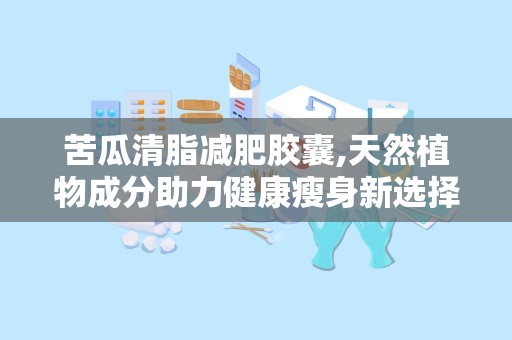 苦瓜清脂减肥胶囊,天然植物成分助力健康瘦身新选择”