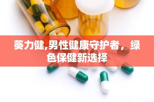 葵力健,男性健康守护者，绿色保健新选择