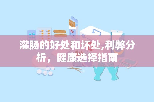灌肠的好处和坏处,利弊分析，健康选择指南