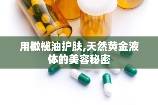 用橄榄油护肤,天然黄金液体的美容秘密