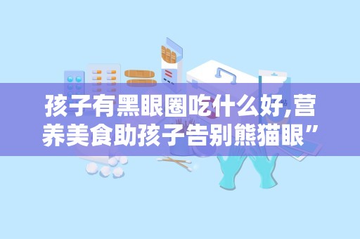孩子有黑眼圈吃什么好,营养美食助孩子告别熊猫眼”