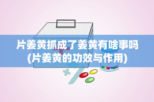 片姜黄抓成了姜黄有啥事吗(片姜黄的功效与作用)