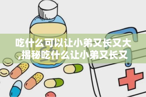 吃什么可以让小弟又长又大,揭秘吃什么让小弟又长又大