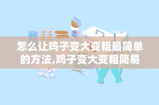 怎么让鸡子变大变粗最简单的方法,鸡子变大变粗简易攻略
