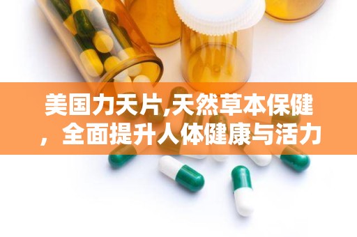 美国力天片,天然草本保健，全面提升人体健康与活力”