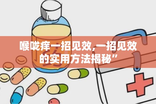 喉咙痒一招见效,一招见效的实用方法揭秘”